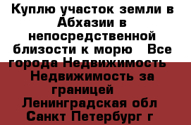 Куплю участок земли в Абхазии в непосредственной близости к морю - Все города Недвижимость » Недвижимость за границей   . Ленинградская обл.,Санкт-Петербург г.